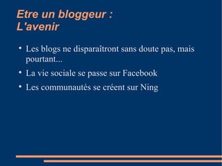 Etre un bloggeur :  L'avenir Les blogs ne disparaîtront sans doute pas, mais pourtant... La vie sociale se passe sur Facebook Les communautés se créent sur Ning 
