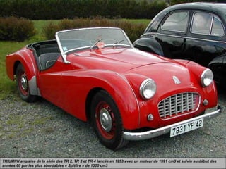 TRIUMPH anglaise de la série des TR 2, TR 3 et TR 4 lancée en 1953 avec un moteur de 1991 cm3 et suivie au début des
années 60 par les plus abordables « Spitfire » de 1300 cm3
 