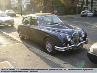 JAGUAR « Mark II », au raffinement intérieur très britannique, produite de 1959 à 1967. Même moteur que la précédente,
mais pour 220 chevaux et 190 km/h… seulement !
 