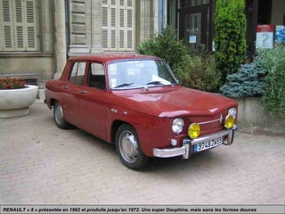 RENAULT « 8 » présentée en 1962 et produite jusqu’en 1972. Une super Dauphine, mais sans les formes douces
 
