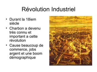 Révolution Industriel Durant la 18iem siècle Charbon a devenu très connu et important a cette révolution Cause beaucoup de commerce, jobs argent et une boom démographique