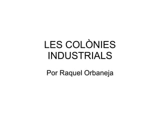 LES COLÒNIES INDUSTRIALS Por Raquel Orbaneja 
