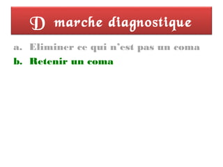 Démarche diagnostique
a. Eliminer ce qui n’est pas un coma
b. Retenir un coma
 
