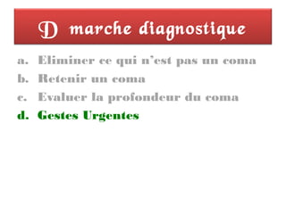 Démarche diagnostique
a. Eliminer ce qui n’est pas un coma
b. Retenir un coma
c. Evaluer la profondeur du coma
d. Gestes Urgentes
 