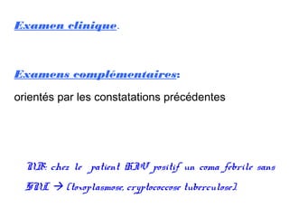 Examen clinique.
Examens complémentaires:
orientés par les constatations précédentes
NB: chez le patient HIV positif un coma febrile sans
SNL  (toxoplasmose, cryptococcose tuberculose).
 