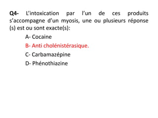 Q4- L’intoxication par l’un de ces produits
s’accompagne d’un myosis, une ou plusieurs réponse
(s) est ou sont exacte(s):
A- Cocaine
B- Anti cholénistérasique.
C- Carbamazépine
D- Phénothiazine
 