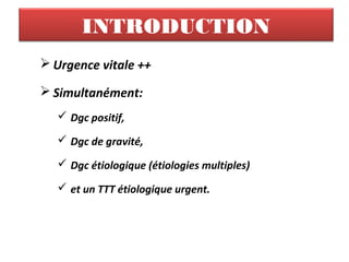 INTRODUCTION
 Urgence vitale ++
 Simultanément:
 Dgc positif,
 Dgc de gravité,
 Dgc étiologique (étiologies multiples)
 et un TTT étiologique urgent.
 