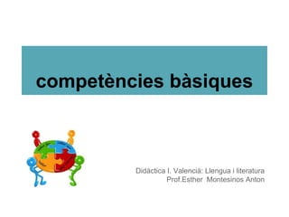 competències bàsiques
Didàctica I. Valencià: Llengua i literatura
Prof.Esther Montesinos Anton
 