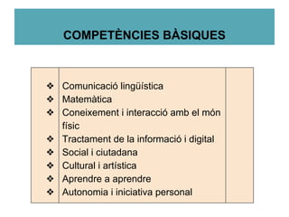 COMPETÈNCIES BÀSIQUES
❖ Comunicació lingüística
❖ Matemàtica
❖ Coneixement i interacció amb el món
físic
❖ Tractament de la informació i digital
❖ Social i ciutadana
❖ Cultural i artística
❖ Aprendre a aprendre
❖ Autonomia i iniciativa personal
 