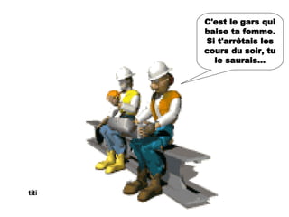 C'est le gars qui baise ta femme. Si t'arrêtais les cours du soir, tu le saurais... titi 