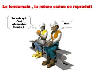 Le lendemain , la même scène se reproduit  Non  Tu sais qui c'est Alexandre Dumas ?  