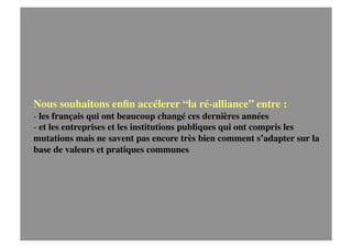 Nous souhaitons enﬁn accélerer “la ré-alliance” entre :
- les français qui ont beaucoup changé ces dernières années 
- et ...