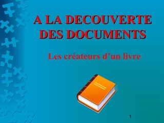 1
A LA DECOUVERTEA LA DECOUVERTE
DES DOCUMENTSDES DOCUMENTS
Les créateurs d’un livre
 