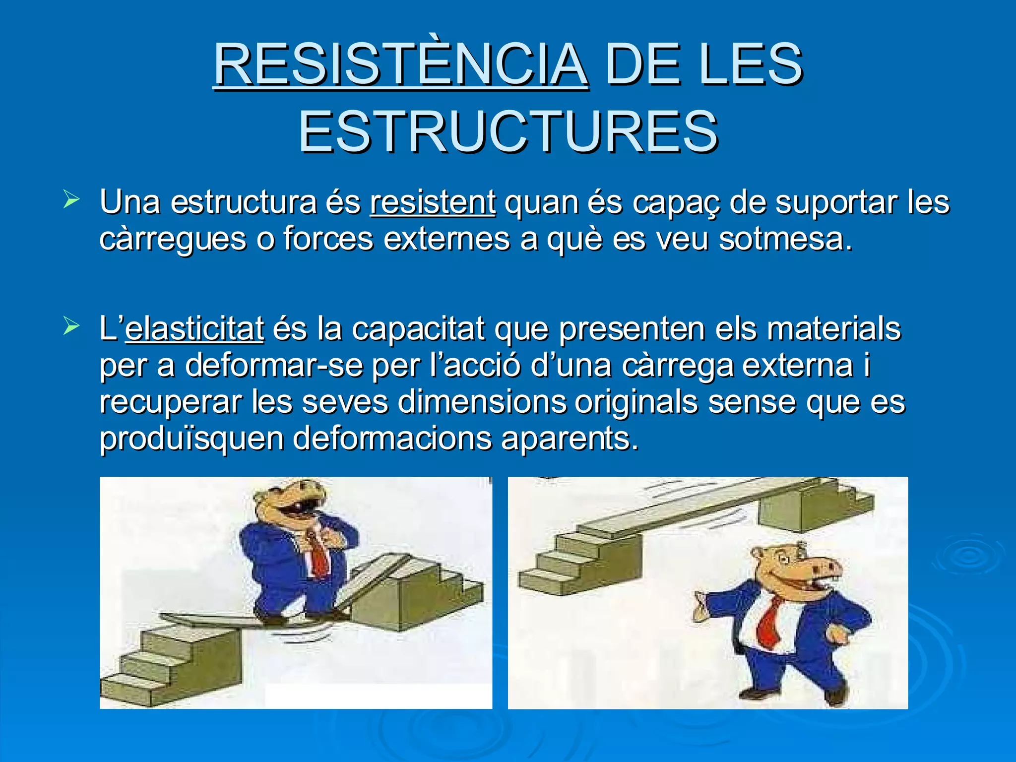 RESISTÈNCIA  DE LES ESTRUCTURES Una estructura és  resistent  quan és capaç de suportar les càrregues o forces externes a què es veu sotmesa. L’ elasticitat  és la capacitat que presenten els materials per a deformar-se per l’acció d’una càrrega externa i recuperar les seves dimensions originals sense que es produïsquen deformacions aparents. 