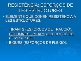 RESISTÈNCIA : ESFORÇOS DE LES ESTRUCTURES ELEMENTS QUE DONEN  RESISTÈNCIA  A LES ESTRUCTURES: TIRANTS  (ESFORÇOS DE TRACCIÓ). COLUMNES I PILARS  (ESFORÇOS DE COMPRESSIÓ). BIGUES  (ESFORÇOS DE FLEXIÓ). 