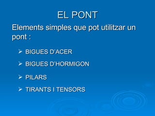 EL PONT Elements simples que pot utilitzar un pont : BIGUES D’ACER PILARS TIRANTS I TENSORS BIGUES D’HORMIGON 