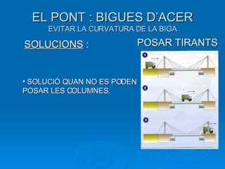 EL PONT : BIGUES D’ACER EVITAR LA CURVATURA DE LA BIGA POSAR TIRANTS SOLUCIONS  : SOLUCIÓ QUAN NO ES PODEN POSAR LES COLUMNES. 