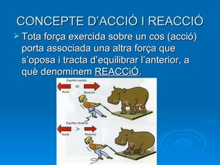 Tota força exercida sobre un cos (acció) porta associada una altra força que s’oposa i tracta d’equilibrar l’anterior, a què denominem  REACCiÓ . CONCEPTE D’ACCIÓ I REACCIÓ 