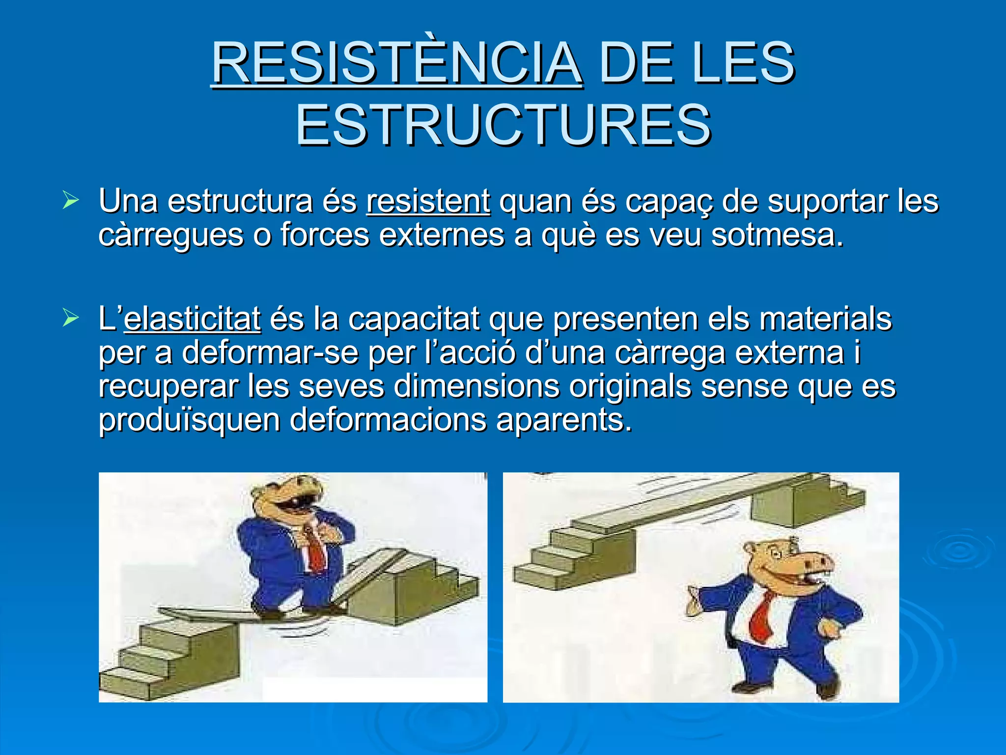 RESISTÈNCIA  DE LES ESTRUCTURES Una estructura és  resistent  quan és capaç de suportar les càrregues o forces externes a què es veu sotmesa. L’ elasticitat  és la capacitat que presenten els materials per a deformar-se per l’acció d’una càrrega externa i recuperar les seves dimensions originals sense que es produïsquen deformacions aparents. 