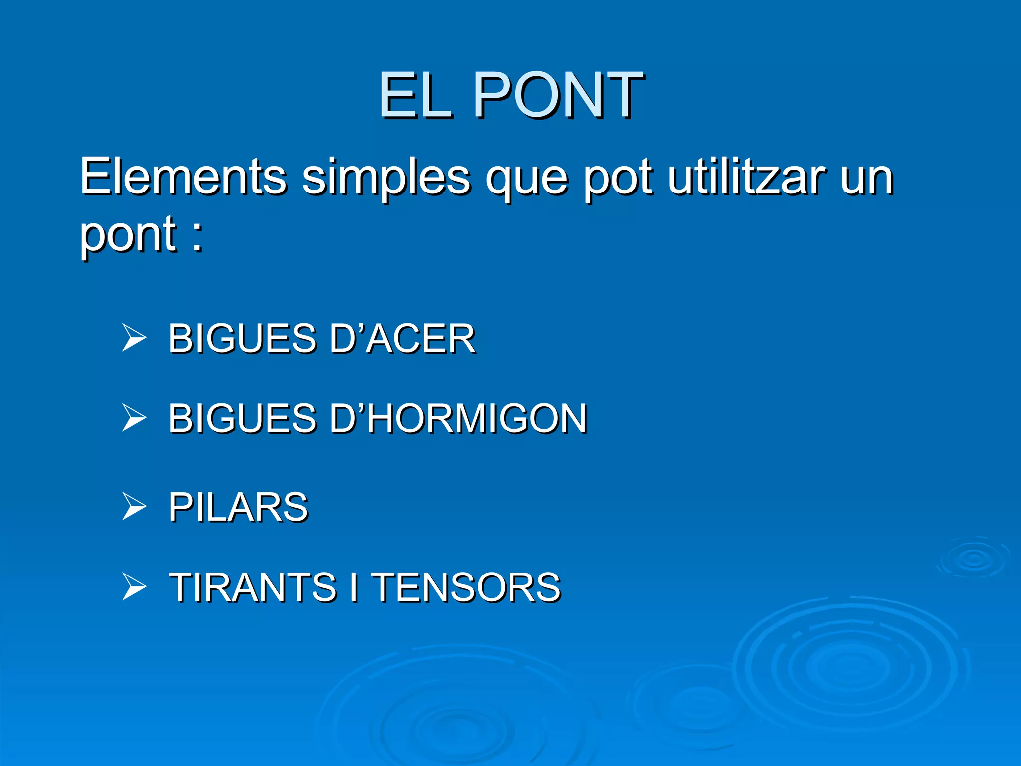EL PONT Elements simples que pot utilitzar un pont : BIGUES D’ACER PILARS TIRANTS I TENSORS BIGUES D’HORMIGON 
