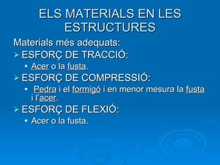 ELS MATERIALS EN LES ESTRUCTURES Materials més adequats: ESFORÇ DE TRACCIÓ:  Acer  o la  fusta . ESFORÇ DE COMPRESSIÓ: Pedra  i el  formigó  i en menor mesura la  fusta  i l’ acer . ESFORÇ DE FLEXIÓ:  Acer o la fusta. 