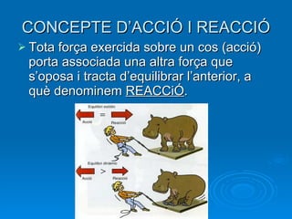 Tota força exercida sobre un cos (acció) porta associada una altra força que s’oposa i tracta d’equilibrar l’anterior, a què denominem  REACCiÓ . CONCEPTE D’ACCIÓ I REACCIÓ 