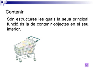 Contenir  Són estructures les quals la seua principal funció és la de contenir objectes en el seu interior. 