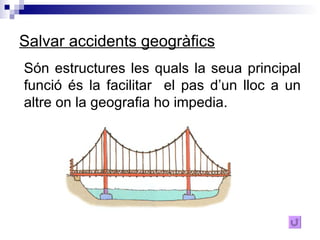 Salvar accidents geogràfics Són estructures les quals la seua principal funció és la facilitar  el pas d’un lloc a un altre on la geografia ho impedia. 