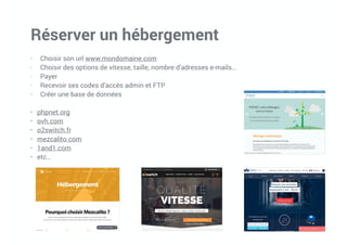 Réserver un hébergement
- Choisir son url www.mondomaine.com
- Choisir des options de vitesse, taille, nombre d’adresses e-mails…
- Payer
- Recevoir ses codes d’accès admin et FTP
- Créer une base de données
• phpnet.org
• ovh.com
• o2switch.fr
• mezcalito.com
• 1and1.com
• etc…
 
