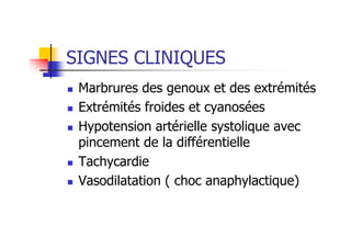 SIGNES CLINIQUES
 Marbrures des genoux et des extrémités
 Extrémités froides et cyanosées
 Hypotension artérielle systolique avec
pincement de la différentielle
 Tachycardie
 Vasodilatation ( choc anaphylactique)
 