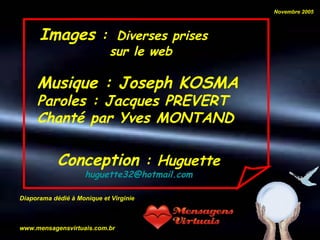 Images  :   Diverses prises   sur le web   Conception  : Huguette [email_address] Novembre 2005 Musique : Joseph KOSMA   Paroles : Jacques PREVERT Chanté par Yves MONTAND  Diaporama dédié à Monique et Virginie www.mensagensvirtuais.com.br   