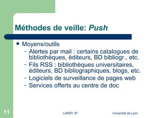Méthodes de veille:  Push Moyens/outils Alertes par mail : certains catalogues de bibliothèques, éditeurs, BD bibliogr., etc. Fils RSS : bibliothèques universitaires, éditeurs, BD bibliographiques, blogs, etc. Logiciels de surveillance de pages web Services offerts au centre de doc 