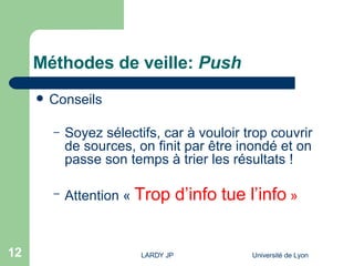 Méthodes de veille:  Push Conseils Soyez sélectifs, car à vouloir trop couvrir de sources, on finit par être inondé et on passe son temps à trier les résultats ! Attention «  Trop d’info tue l’info  » 