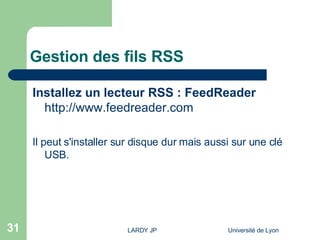 Gestion des fils RSS Installez un lecteur RSS : FeedReader   http://www.feedreader.com Il peut s'installer sur disque dur mais aussi sur une clé USB.  