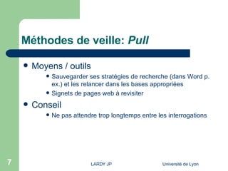 Méthodes de veille:  Pull Moyens / outils Sauvegarder ses stratégies de recherche (dans Word p. ex.) et les relancer dans les bases appropriées Signets de pages web à revisiter Conseil Ne pas attendre trop longtemps entre les interrogations 