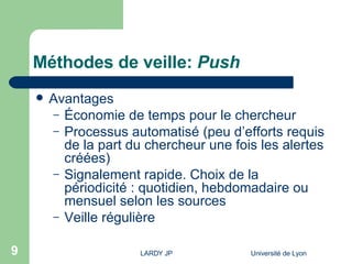 Méthodes de veille:  Push Avantages Économie de temps pour le chercheur Processus automatisé (peu d’efforts requis de la part du chercheur une fois les alertes créées) Signalement rapide. Choix de la périodicité : quotidien, hebdomadaire ou mensuel selon les sources Veille régulière 
