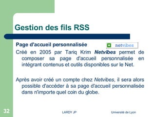 Gestion des fils RSS <ul><li>Page d'accueil personnalisée </li></ul><ul><li>Créé en 2005 par Tariq Krim   Netvibes  permet...