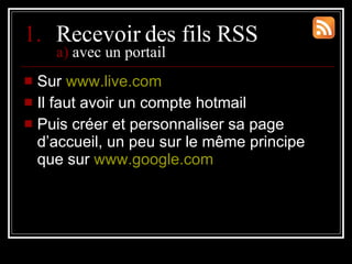 <ul><li>Recevoir des fils RSS a)  avec un portail </li></ul><ul><li>Sur  www.live.com </li></ul><ul><li>Il faut avoir un c...