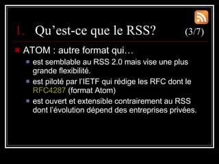 <ul><li>Qu’est-ce que le RSS?  (3/7) </li></ul><ul><li>ATOM : autre format qui… </li></ul><ul><ul><li>est semblable au RSS...