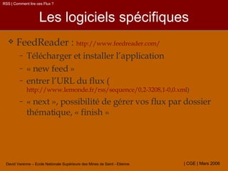 Les logiciels spécifiques FeedReader :  http://www.feedreader.com/ Télécharger et installer l’application « new feed » entrer l’URL du flux ( http://www.lemonde.fr/rss/sequence/0,2-3208,1-0,0.xml ) « next », possibilité de gérer vos flux par dossier thématique, « finish » RSS | Comment lire ces Flux ? 