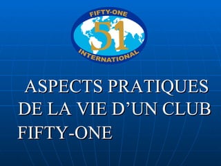 ASPECTS PRATIQUES DE LA VIE D’UN CLUB FIFTY-ONE   