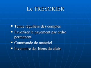 Le TRESORIER Tenue régulière des comptes Favoriser le payement par ordre permanent Commande de matériel Inventaire des biens du clubs 