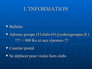 L’INFORMATION Bulletin  Adresse groupe ( [email_address]  )  !!!! < 800 Ko et aux réponses !!! Courrier postal  Se déplacer pour visites hors clubs 
