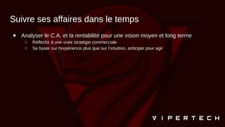 Suivre ses affaires dans le temps
● Analyser le C.A. et la rentabilité pour une vision moyen et long terme
○ Réfléchir à une vraie stratégie commerciale
○ Se baser sur l'expérience plus que sur l’intuition, anticiper pour agir
 