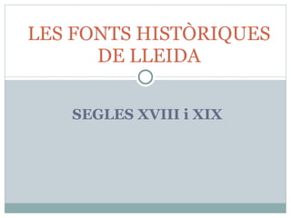 LES FONTS HISTÒRIQUES
      DE LLEIDA

   SEGLES XVIII i XIX