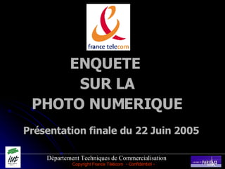 Département Techniques de Commercialisation ENQUETE  SUR LA PHOTO NUMERIQUE Présentation finale du 22 Juin 2005  Copyright France Télécom   - Confidentiel - 