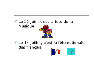 Le 21 juin, c’est la fête de la Musique. Le 14 juillet, c’est la fête nationale des français.  