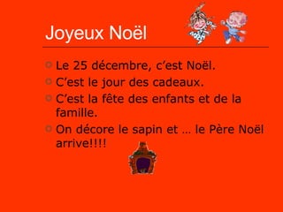 Joyeux Noël Le 25 décembre, c’est Noël.  C’est le jour des cadeaux.  C’est la fête des enfants et de la famille. On décore le sapin et … le Père Noël arrive!!!! 