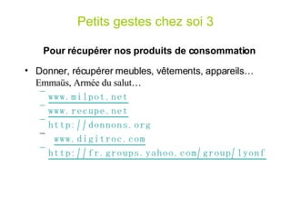 Petits gestes chez soi 3 Donner, récupérer meubles, v êtements, appareils…   Emmaüs, Armée du salut… www. milpot .net www.recupe.net http://donnons.org www. digitroc .com http://fr.groups.yahoo.com/group/lyonfreecycle Pour récupérer nos produits de consommation 
