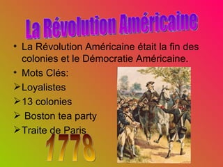 La Révolution Américaine était la fin des colonies et le Démocratie Américaine. Mots Clés: Loyalistes 13 colonies Boston tea party Traite de Paris La Révolution Américaine 1778 